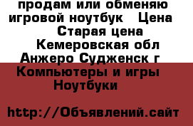 продам или обменяю игровой ноутбук › Цена ­ 18 000 › Старая цена ­ 18 000 - Кемеровская обл., Анжеро-Судженск г. Компьютеры и игры » Ноутбуки   